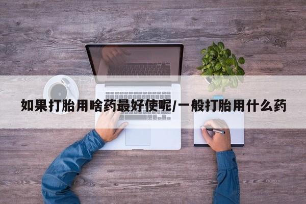 卖正品米非米索购买微信如果打胎用啥药最好使呢/一般打胎用什么药