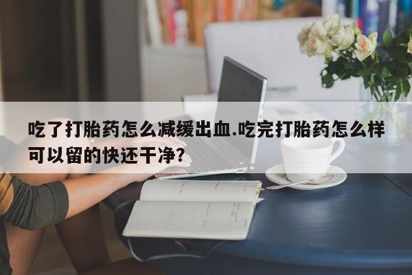 卖正品米非米索购买微信吃了打胎药怎么减缓出血.吃完打胎药怎么样可以留的快还干净？