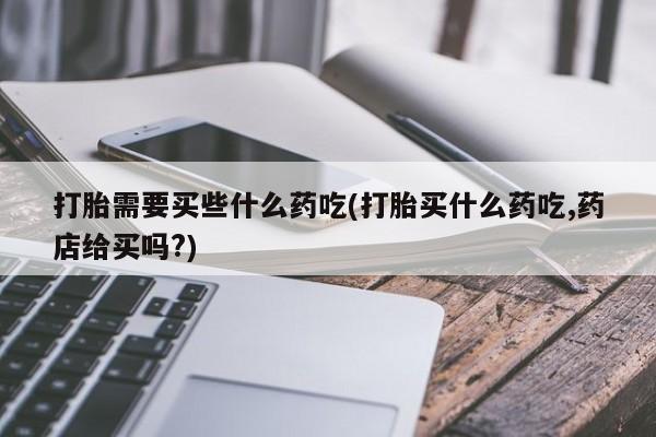 卖正品米非米索购买微信打胎需要买些什么药吃(打胎买什么药吃,药店给买吗?)