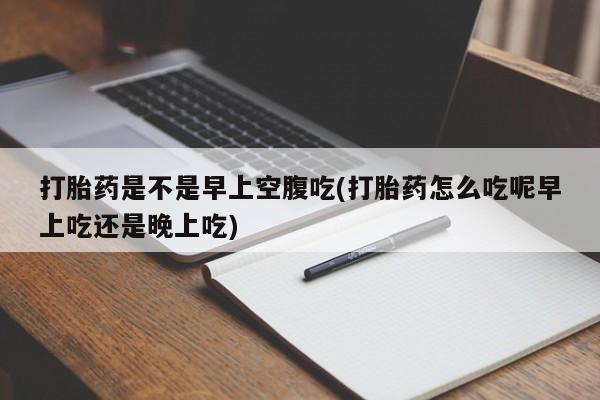 卖正品米非米索购买微信打胎药是不是早上空腹吃(打胎药怎么吃呢早上吃还是晚上吃)