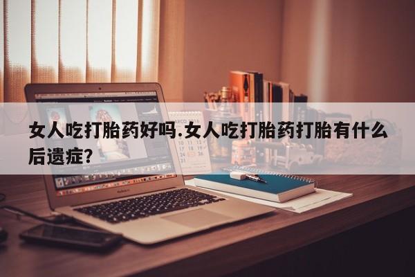 卖正品米非米索购买微信女人吃打胎药好吗.女人吃打胎药打胎有什么后遗症？