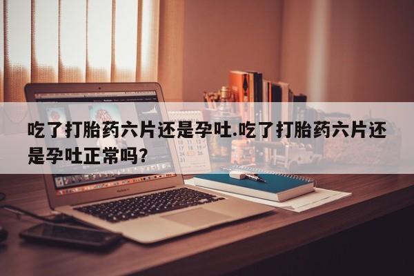 卖正品米非米索购买微信吃了打胎药六片还是孕吐.吃了打胎药六片还是孕吐正常吗？