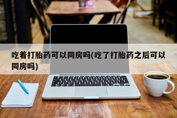 卖正品米非米索购买微信吃着打胎药可以同房吗(吃了打胎药之后可以同房吗)