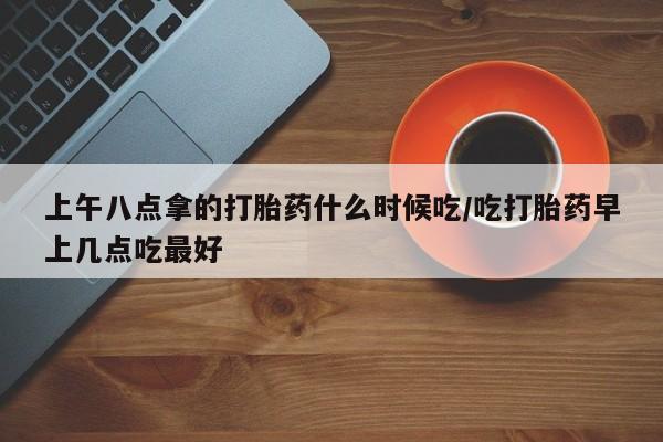 卖正品米非米索购买微信上午八点拿的打胎药什么时候吃/吃打胎药早上几点吃最好