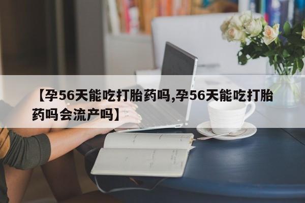 卖正品米非米索购买微信【孕56天能吃打胎药吗,孕56天能吃打胎药吗会流产吗】