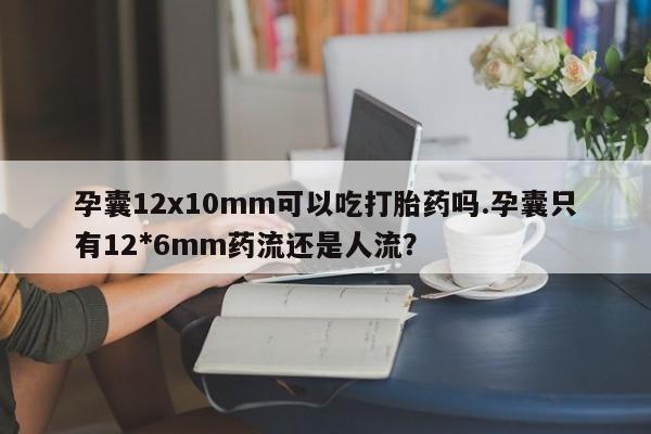 卖正品米非米索购买微信孕囊12x10mm可以吃打胎药吗.孕囊只有12*6mm药流还是人流?