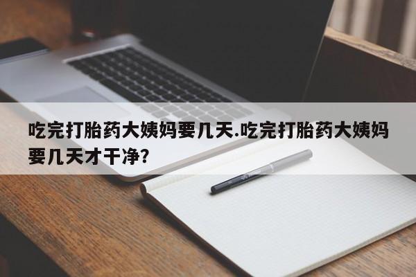 卖正品米非米索购买微信吃完打胎药大姨妈要几天.吃完打胎药大姨妈要几天才干净?