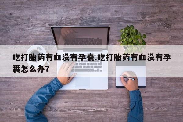 卖正品米非米索购买微信吃打胎药有血没有孕囊.吃打胎药有血没有孕囊怎么办?