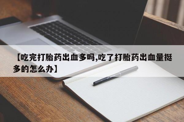 卖正品米非米索购买微信【吃完打胎药出血多吗,吃了打胎药出血量挺多的怎么办】