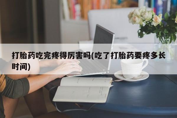 卖正品米非米索购买微信打胎药吃完疼得厉害吗(吃了打胎药要疼多长时间)