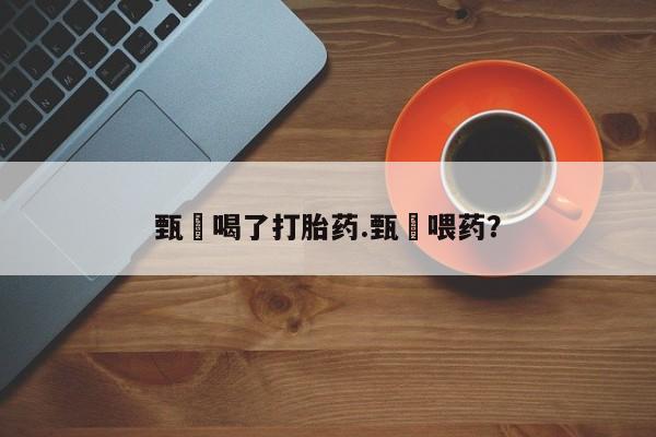 卖正品米非米索购买微信甄嬛喝了打胎药.甄嬛喂药？