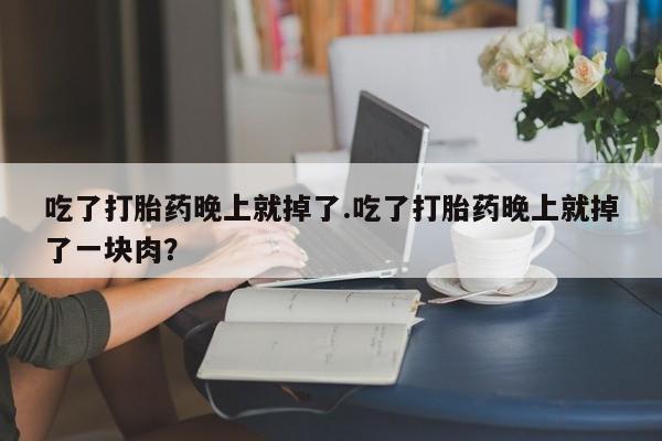 卖正品米非米索购买微信吃了打胎药晚上就掉了.吃了打胎药晚上就掉了一块肉？