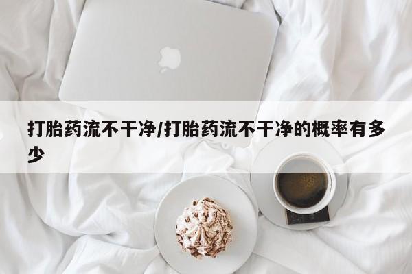 卖正品米非米索购买微信打胎药流不干净/打胎药流不干净的概率有多少