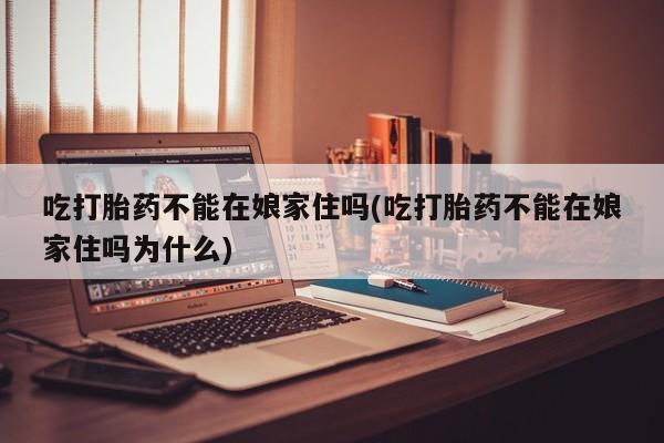 卖正品米非米索购买微信吃打胎药不能在娘家住吗(吃打胎药不能在娘家住吗为什么)