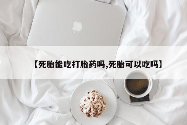 卖正品米非米索购买微信【死胎能吃打胎药吗,死胎可以吃吗】