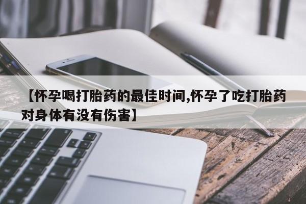 卖正品米非米索购买微信【怀孕喝打胎药的最佳时间,怀孕了吃打胎药对身体有没有伤害】