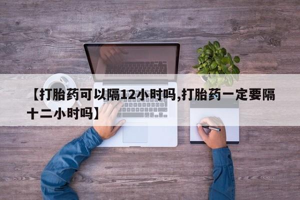 卖正品米非米索购买微信【打胎药可以隔12小时吗,打胎药一定要隔十二小时吗】